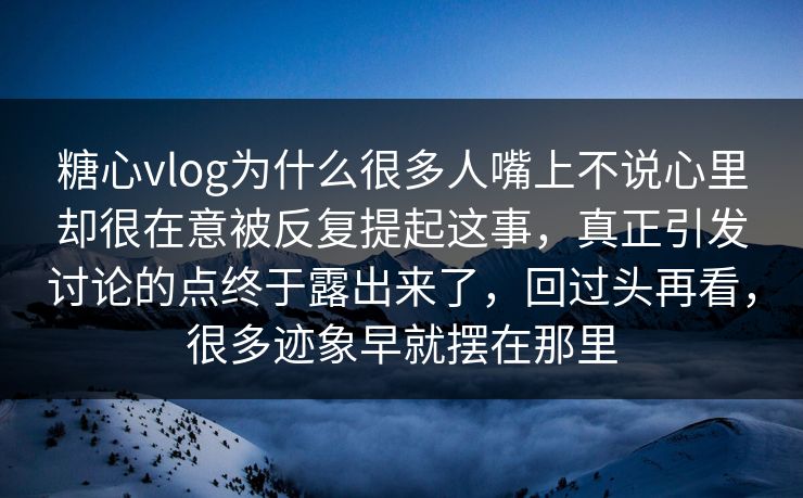 糖心vlog为什么很多人嘴上不说心里却很在意被反复提起这事，真正引发讨论的点终于露出来了，回过头再看，很多迹象早就摆在那里