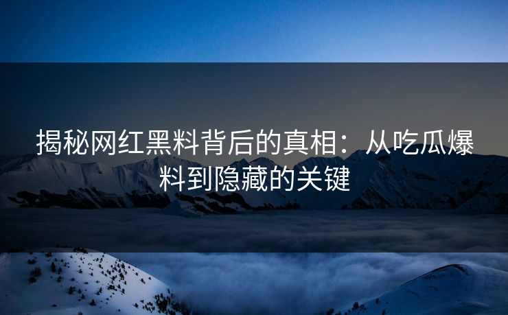 揭秘网红黑料背后的真相:从吃瓜爆料到隐藏的关键 揭秘网红黑料背后的真相:从吃瓜爆料到隐藏的关键