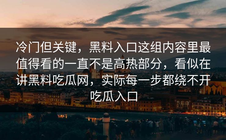 冷门但关键，黑料入口这组内容里最值得看的一直不是高热部分，看似在讲黑料吃瓜网，实际每一步都绕不开吃瓜入口