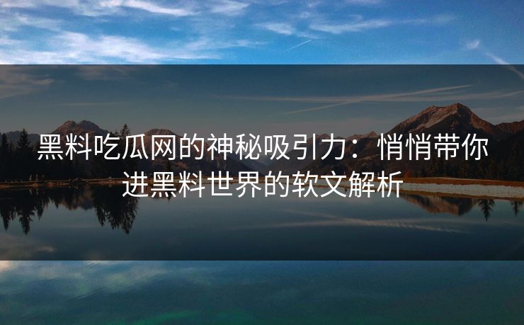 黑料吃瓜网的神秘吸引力：悄悄带你进黑料世界的软文解析
