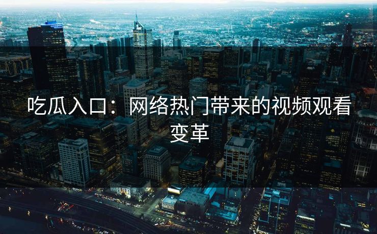 吃瓜入口：网络热门带来的视频观看变革