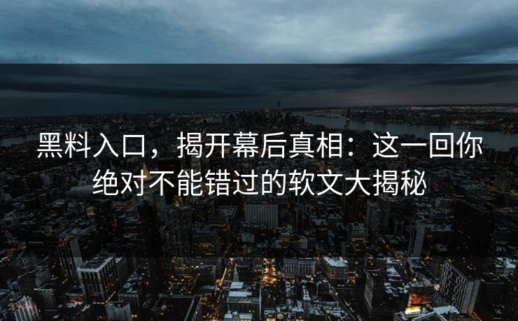 黑料入口，揭开幕后真相：这一回你绝对不能错过的软文大揭秘