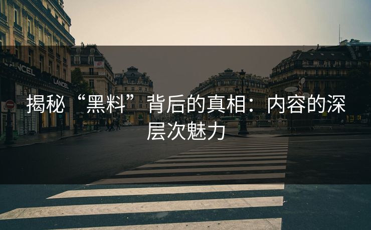 揭秘“黑料”背后的真相：内容的深层次魅力