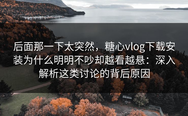 后面那一下太突然，糖心vlog下载安装为什么明明不吵却越看越悬：深入解析这类讨论的背后原因