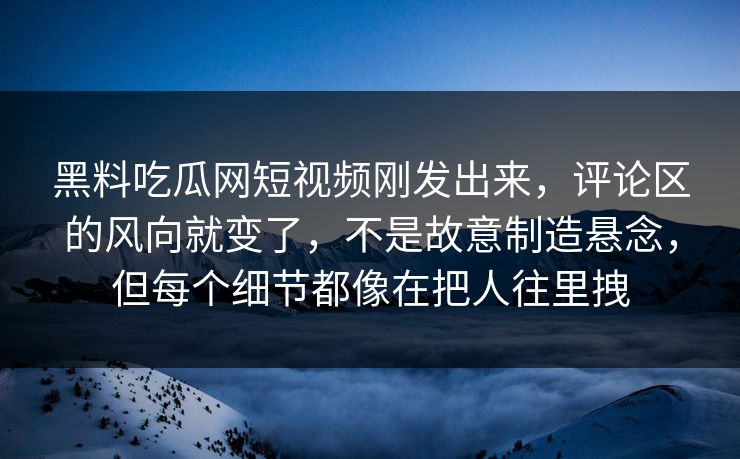 黑料吃瓜网短视频刚发出来，评论区的风向就变了，不是故意制造悬念，但每个细节都像在把人往里拽