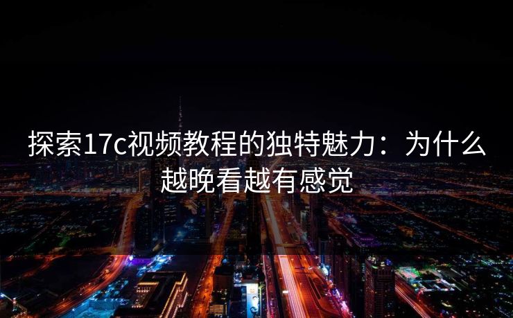 探索17c视频教程的独特魅力：为什么越晚看越有感觉