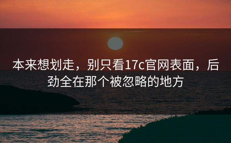 本来想划走，别只看17c官网表面，后劲全在那个被忽略的地方