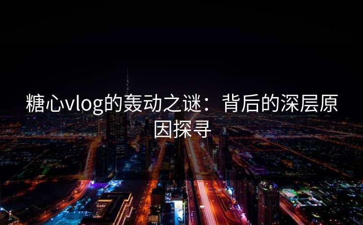 糖心vlog的轰动之谜：背后的深层原因探寻
