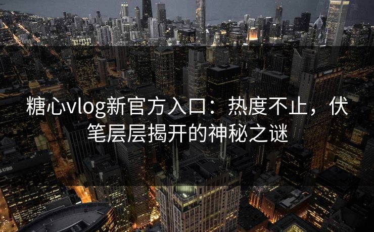 糖心vlog新官方入口：热度不止，伏笔层层揭开的神秘之谜