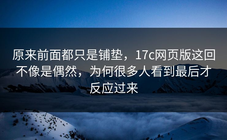 原来前面都只是铺垫，17c网页版这回不像是偶然，为何很多人看到最后才反应过来
