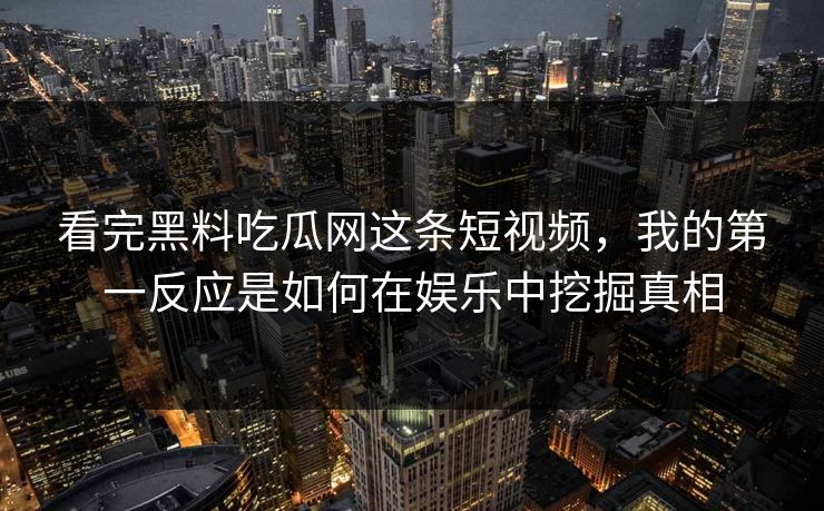 看完黑料吃瓜网这条短视频，我的第一反应是如何在娱乐中挖掘真相