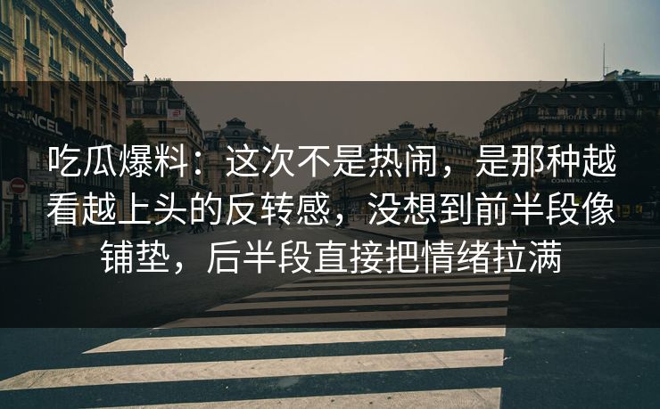 吃瓜爆料：这次不是热闹，是那种越看越上头的反转感，没想到前半段像铺垫，后半段直接把情绪拉满