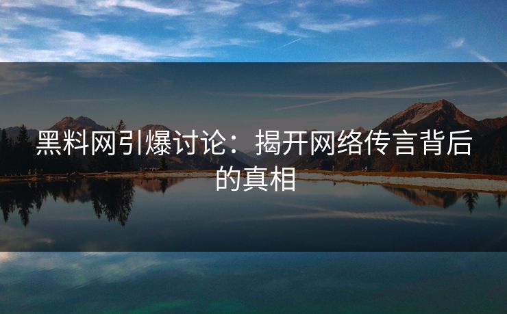 黑料网引爆讨论：揭开网络传言背后的真相
