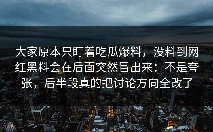 大家原本只盯着吃瓜爆料，没料到网红黑料会在后面突然冒出来：不是夸张，后半段真的把讨论方向全改了