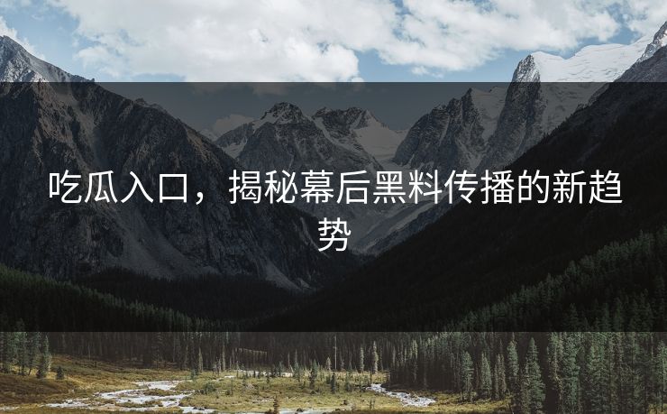 吃瓜入口，揭秘幕后黑料传播的新趋势