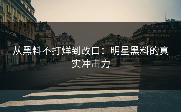 从黑料不打烊到改口：明星黑料的真实冲击力