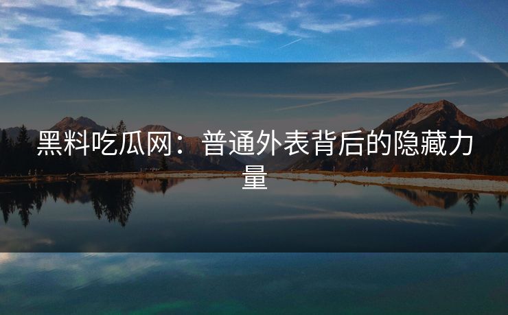 黑料吃瓜网：普通外表背后的隐藏力量