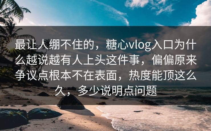 最让人绷不住的，糖心vlog入口为什么越说越有人上头这件事，偏偏原来争议点根本不在表面，热度能顶这么久，多少说明点问题