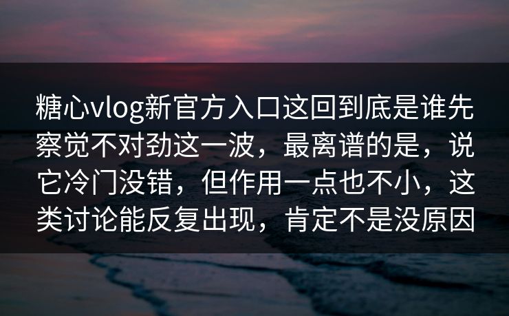 糖心vlog新官方入口这回到底是谁先察觉不对劲这一波，最离谱的是，说它冷门没错，但作用一点也不小，这类讨论能反复出现，肯定不是没原因