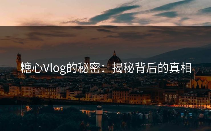 糖心Vlog的秘密：揭秘背后的真相