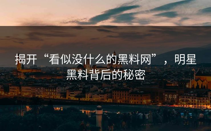揭开“看似没什么的黑料网”,明星黑料背后的秘密 揭开“看似没什么的黑料网”,明星黑料背后的秘密