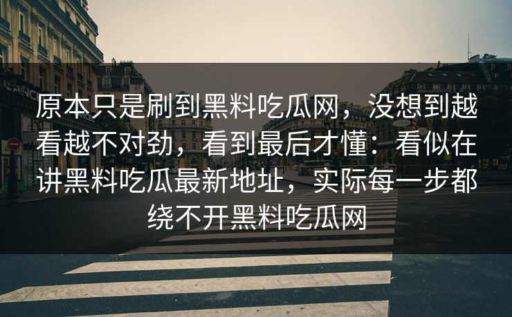 原本只是刷到黑料吃瓜网，没想到越看越不对劲，看到最后才懂：看似在讲黑料吃瓜最新地址，实际每一步都绕不开黑料吃瓜网
