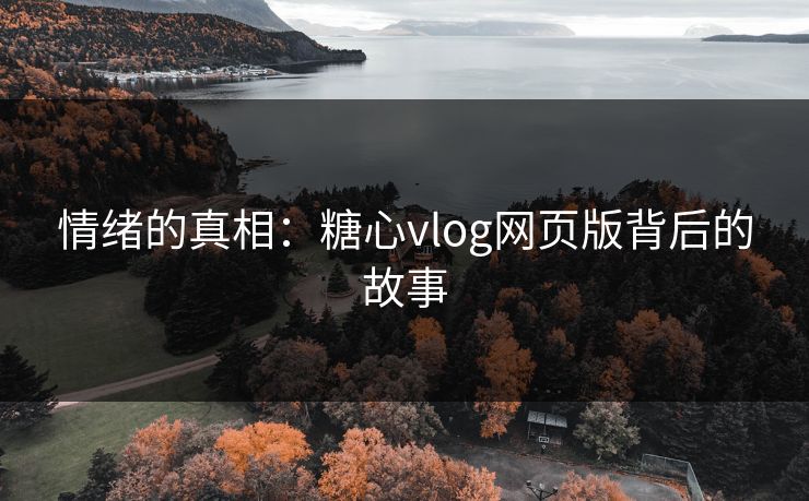 情绪的真相:糖心vlog网页版背后的故事 情绪的真相:糖心vlog网页版背后的故事