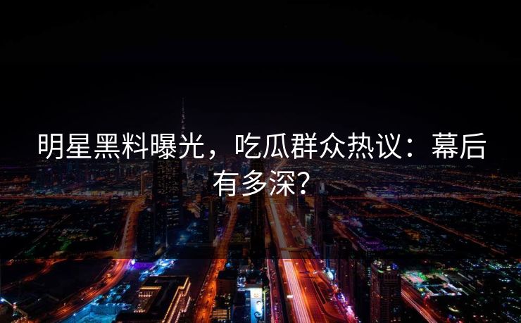明星黑料曝光，吃瓜群众热议：幕后有多深？
