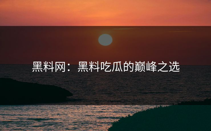 黑料网:黑料吃瓜的巅峰之选 黑料网:黑料吃瓜的巅峰之选