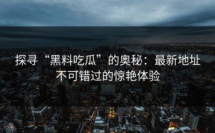 探寻“黑料吃瓜”的奥秘：最新地址不可错过的惊艳体验