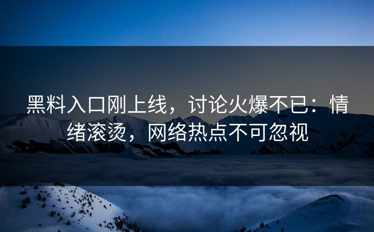 黑料入口刚上线，讨论火爆不已：情绪滚烫，网络热点不可忽视